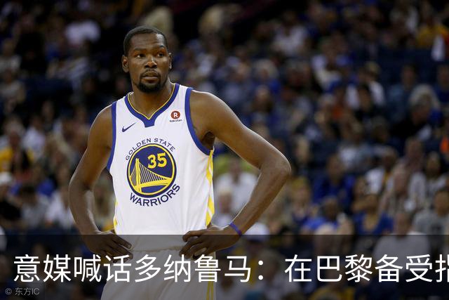 意媒喊话多纳鲁马：在巴黎备受指责 受不了回家吧